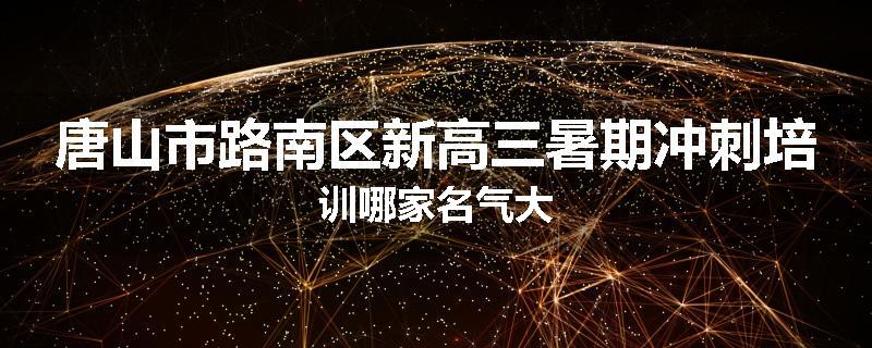 唐山市路南区新高三暑期冲刺培训哪家名气大
