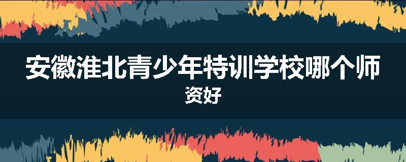 安徽淮北青少年特训学校哪个师资好