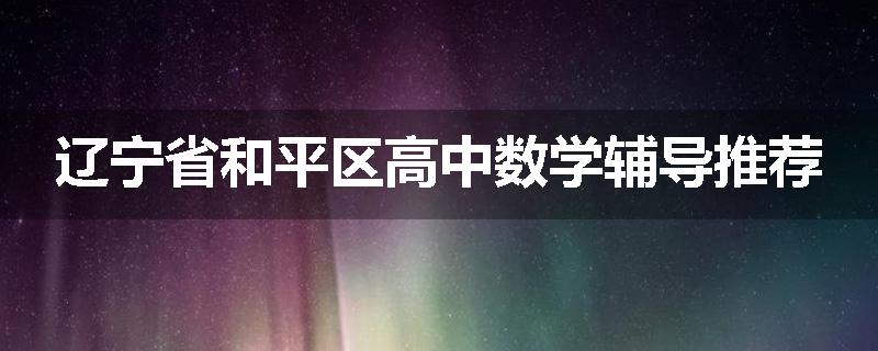 辽宁省和平区高中数学辅导推荐