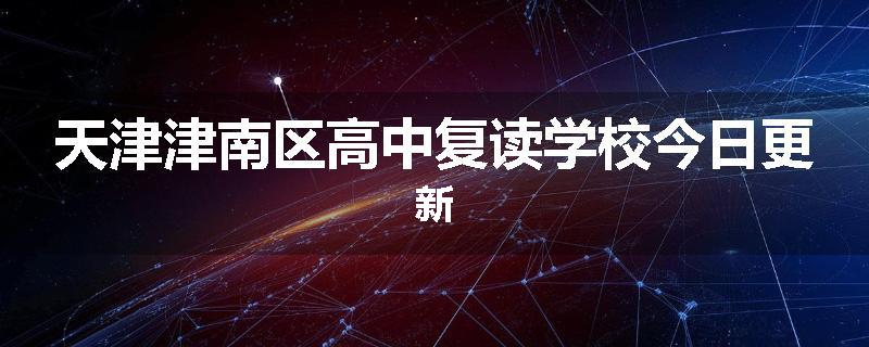 天津津南区高中复读学校今日更新