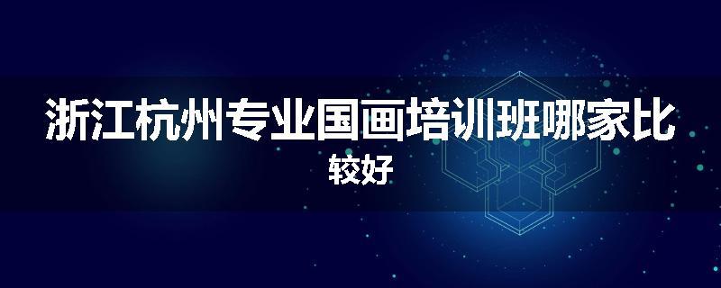 浙江杭州专业国画培训班哪家比较好