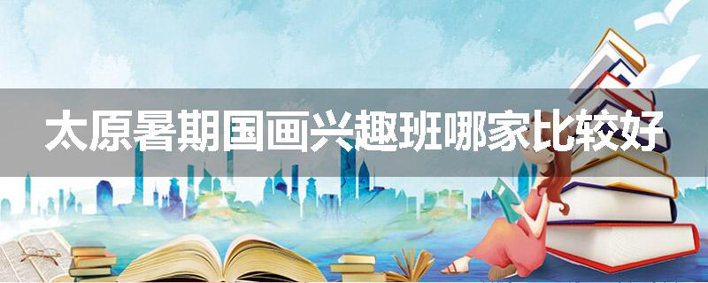 太原暑期国画兴趣班哪家比较好