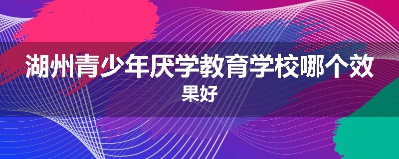 湖州青少年厌学教育学校哪个效果好