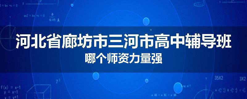 河北省廊坊市三河市高中辅导班哪个师资力量强