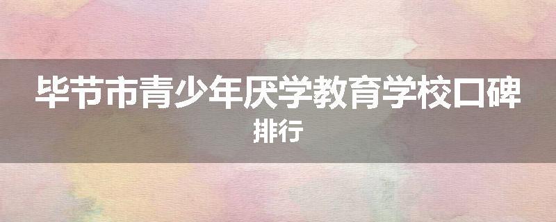 毕节市青少年厌学教育学校口碑排行