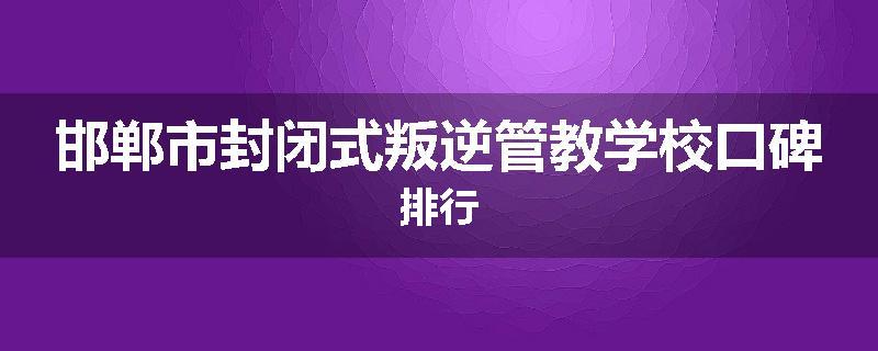 邯郸市封闭式叛逆管教学校口碑排行