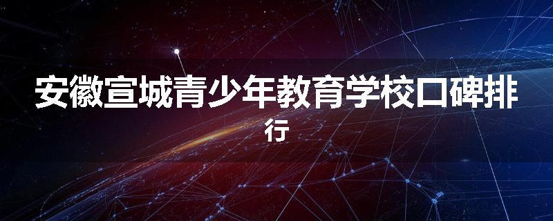 安徽宣城青少年教育学校口碑排行