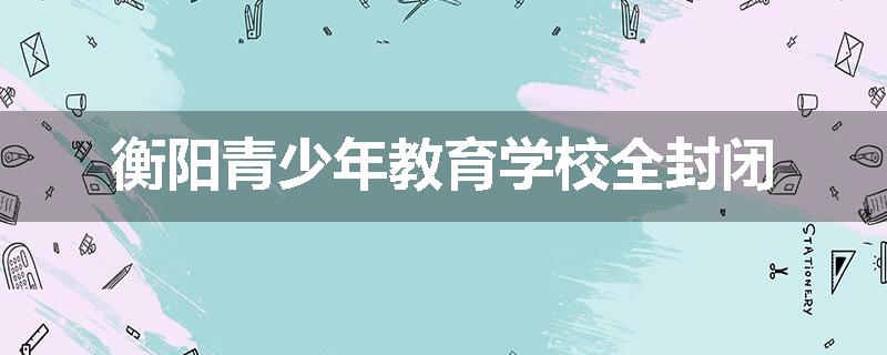 衡阳青少年教育学校全封闭