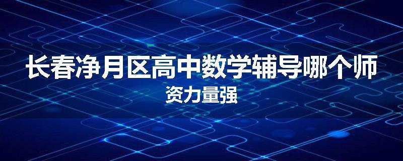 长春净月区高中数学辅导哪个师资力量强