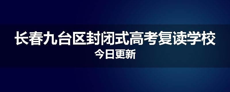 长春九台区封闭式高考复读学校今日更新