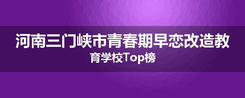 河南三门峡市青春期早恋改造教育学校Top榜