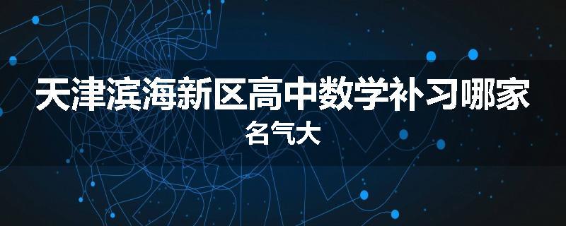 天津滨海新区高中数学补习哪家名气大