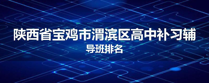 陕西省宝鸡市渭滨区高中补习辅导班排名