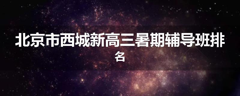 北京市西城新高三暑期辅导班排名