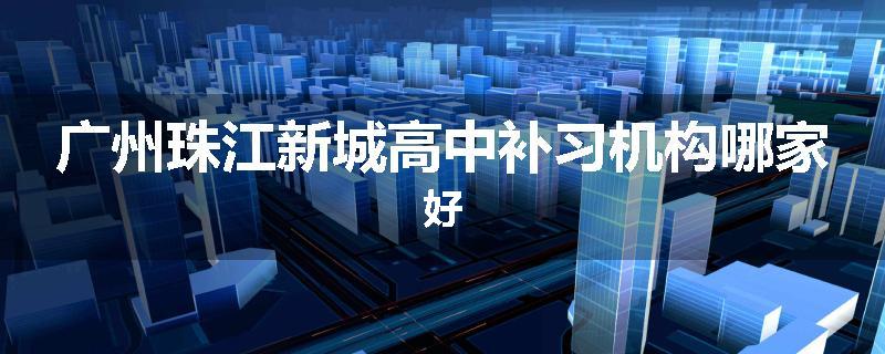 广州珠江新城高中补习机构哪家好