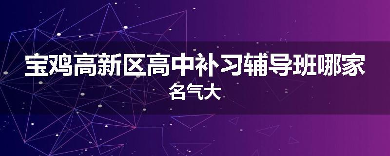 宝鸡高新区高中补习辅导班哪家名气大