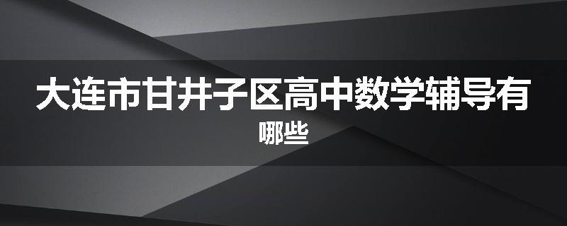 大连市甘井子区高中数学辅导有哪些