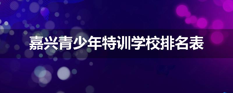 嘉兴青少年特训学校排名表