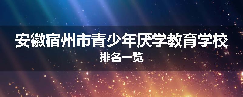 安徽宿州市青少年厌学教育学校排名一览