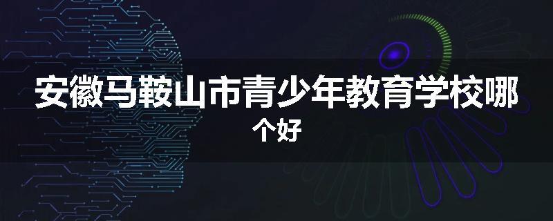 安徽马鞍山市青少年教育学校哪个好