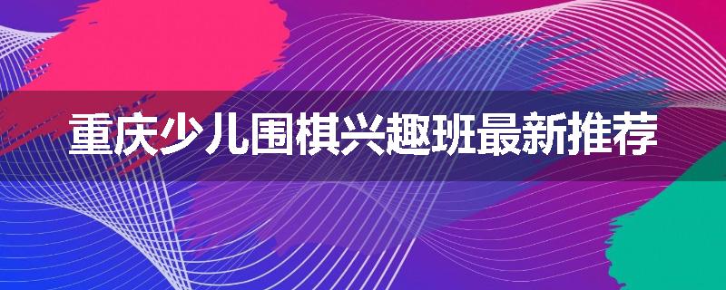 重庆少儿围棋兴趣班最新推荐