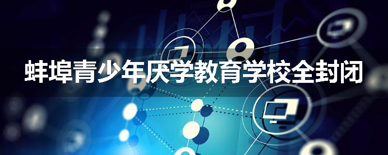 蚌埠青少年厌学教育学校全封闭