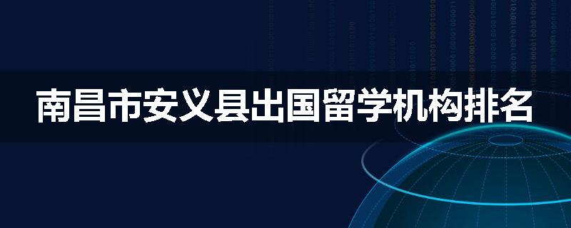 南昌市安义县出国留学机构排名