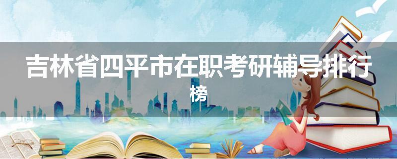 吉林省四平市在职考研辅导排行榜