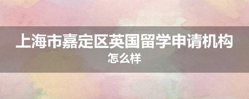 上海市嘉定区英国留学申请机构怎么样