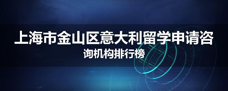 上海市金山区意大利留学申请咨询机构排行榜