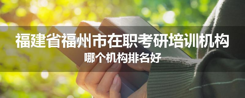 福建省福州市在职考研培训机构哪个机构排名好