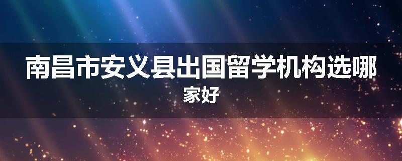 南昌市安义县出国留学机构选哪家好