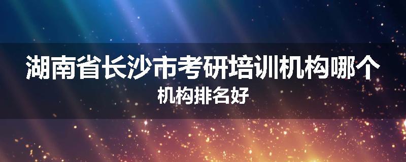湖南省长沙市考研培训机构哪个机构排名好