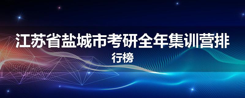 江苏省盐城市考研全年集训营排行榜