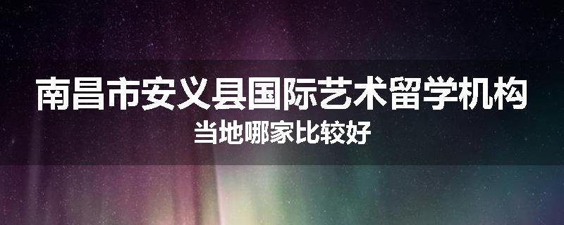 南昌市安义县国际艺术留学机构当地哪家比较好