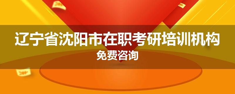 辽宁省沈阳市在职考研培训机构免费咨询