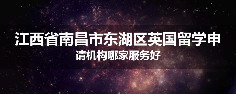 江西省南昌市东湖区英国留学申请机构哪家服务好