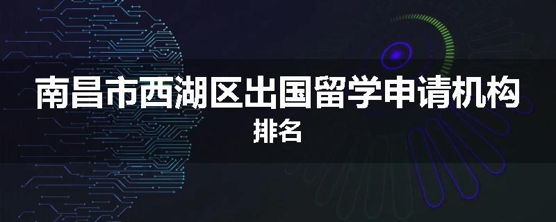 南昌市西湖区出国留学申请机构排名