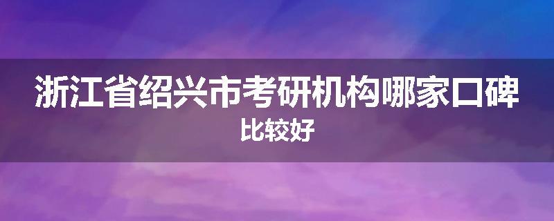 浙江省绍兴市考研机构哪家口碑比较好