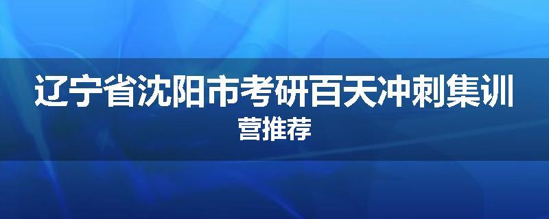 辽宁省沈阳市考研百天冲刺集训营推荐