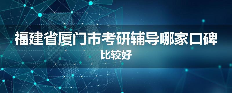 福建省厦门市考研辅导哪家口碑比较好