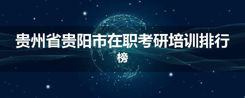 贵州省贵阳市在职考研培训排行榜