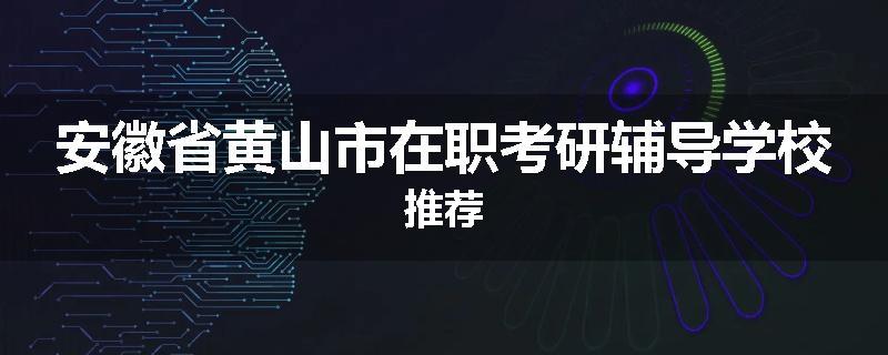 安徽省黄山市在职考研辅导学校推荐