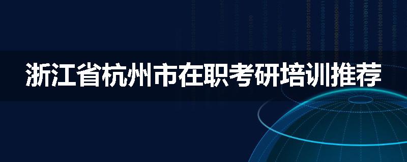 浙江省杭州市在职考研培训推荐