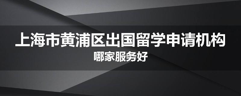 上海市黄浦区出国留学申请机构哪家服务好