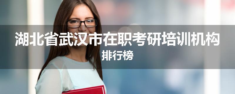 湖北省武汉市在职考研培训机构排行榜