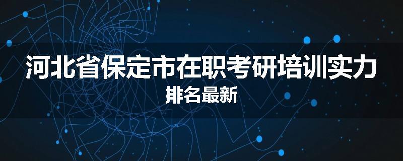河北省保定市在职考研培训实力排名最新