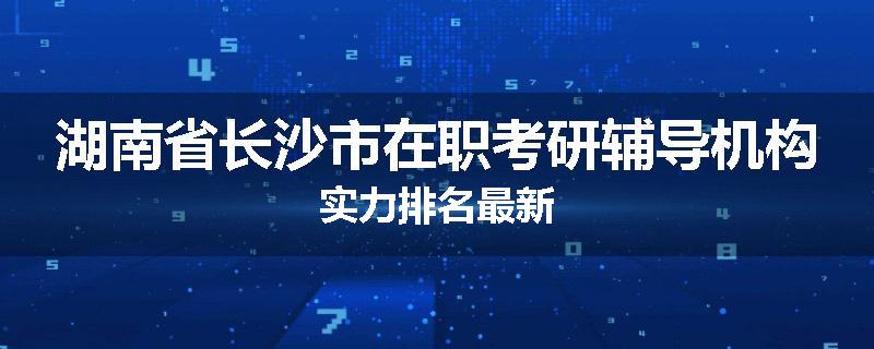 湖南省长沙市在职考研辅导机构实力排名最新