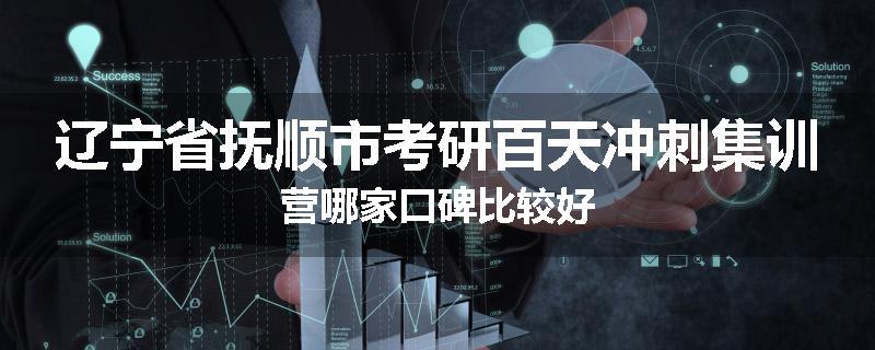 辽宁省抚顺市考研百天冲刺集训营哪家口碑比较好