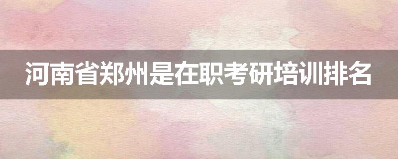 河南省郑州是在职考研培训排名